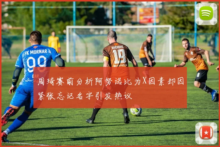 周琦赛前分析阿努诺比为X因素却因紧张忘记名字引发热议