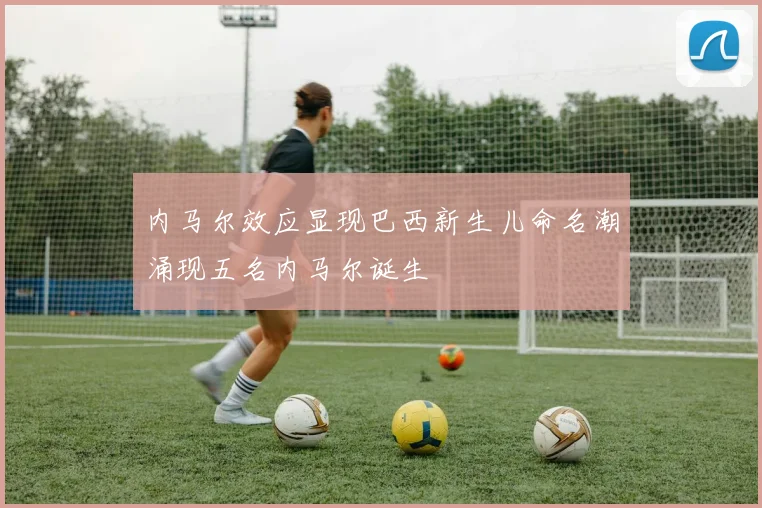 内马尔效应显现巴西新生儿命名潮涌现五名内马尔诞生