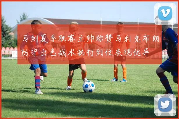 马刺夏季联赛主帅称赞马利克布朗防守出色战术执行到位表现优异
