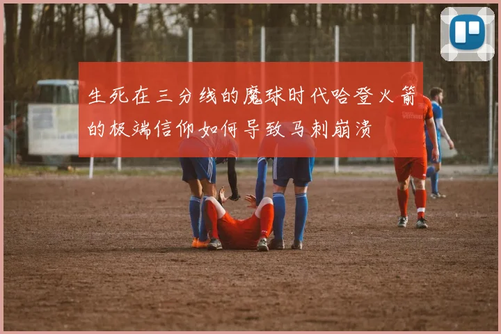 生死在三分线的魔球时代哈登火箭的极端信仰如何导致马刺崩溃