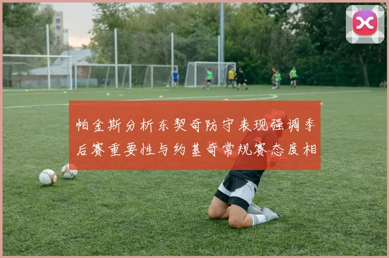 帕金斯分析东契奇防守表现强调季后赛重要性与约基奇常规赛态度相似