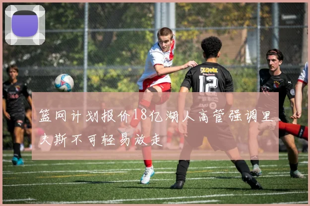 篮网计划报价18亿湖人高管强调里夫斯不可轻易放走