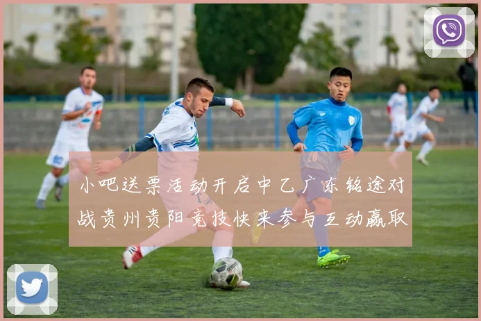 小吧送票活动开启中乙广东铭途对战贵州贵阳竞技快来参与互动赢取球票
