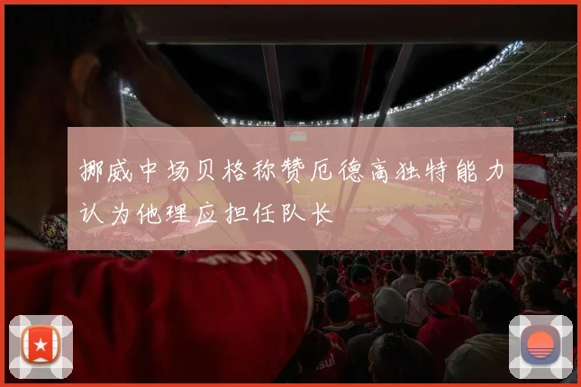 挪威中场贝格称赞厄德高独特能力认为他理应担任队长