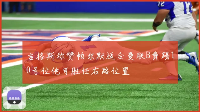 吉格斯称赞帕尔默适合曼联B费踢10号位他可胜任右路位置