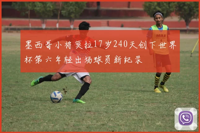 墨西哥小将莫拉17岁240天创下世界杯第六年轻出场球员新纪录