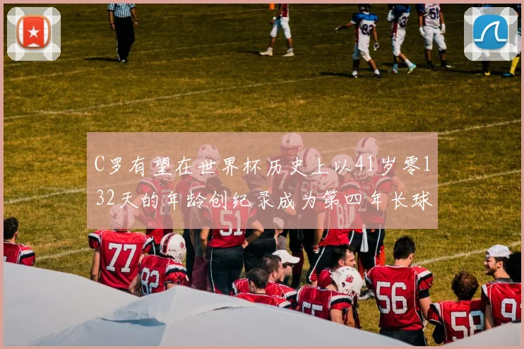 C罗有望在世界杯历史上以41岁零132天的年龄创纪录成为第四年长球员