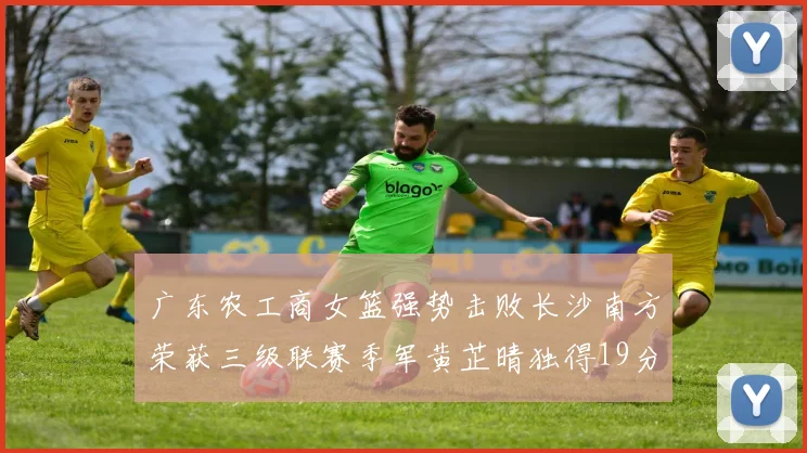 广东农工商女篮强势击败长沙南方荣获三级联赛季军黄芷晴独得19分助力胜利