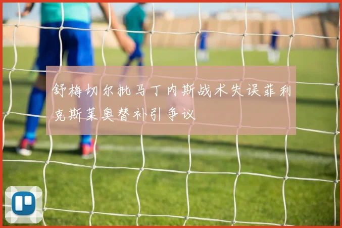 舒梅切尔批马丁内斯战术失误菲利克斯莱奥替补引争议