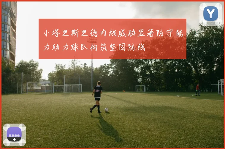 小塔里斯里德内线威胁显著防守能力助力球队构筑坚固防线