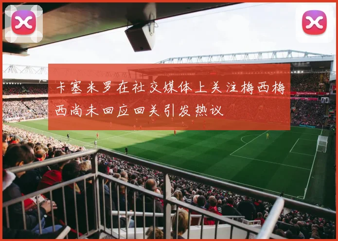 卡塞米罗在社交媒体上关注梅西梅西尚未回应回关引发热议
