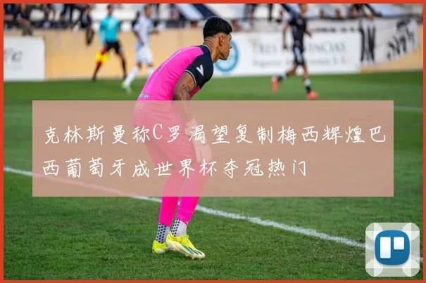 克林斯曼称C罗渴望复制梅西辉煌巴西葡萄牙成世界杯夺冠热门