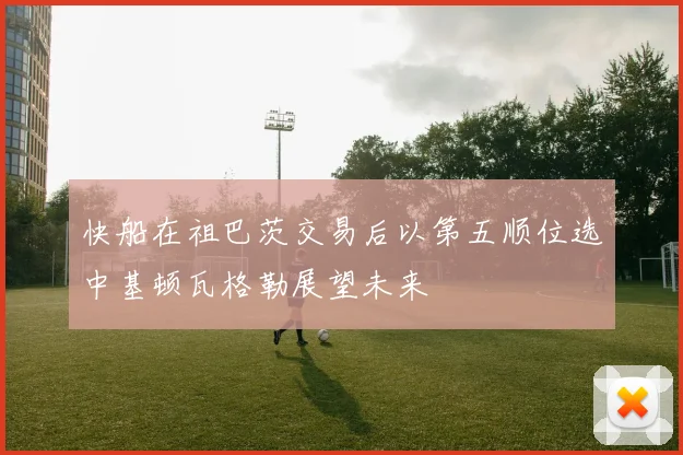 快船在祖巴茨交易后以第五顺位选中基顿瓦格勒展望未来