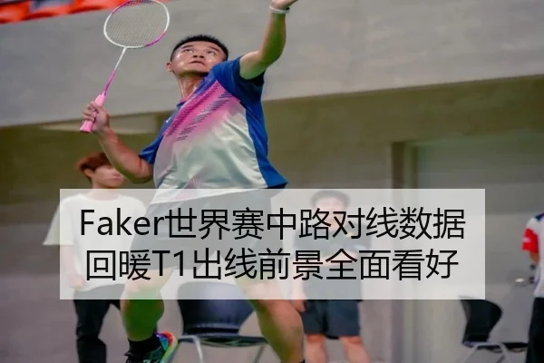 Faker世界赛中路对线数据回暖T1出线前景全面看好 - leyu